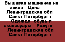 Вышивка машинная на заказ › Цена ­ 100 - Ленинградская обл., Санкт-Петербург г. Одежда, обувь и аксессуары » Услуги   . Ленинградская обл.,Санкт-Петербург г.